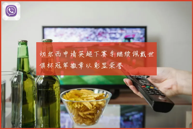切尔西申请英超下赛季继续佩戴世俱杯冠军徽章以彰显荣誉