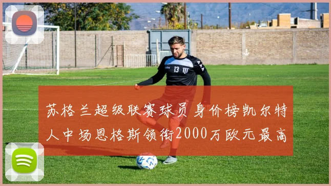 苏格兰超级联赛球员身价榜凯尔特人中场恩格斯领衔2000万欧元最高