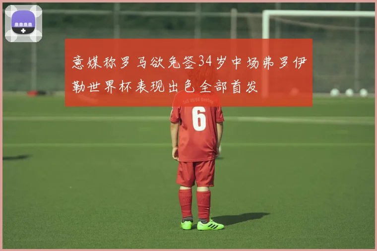 意媒称罗马欲免签34岁中场弗罗伊勒世界杯表现出色全部首发