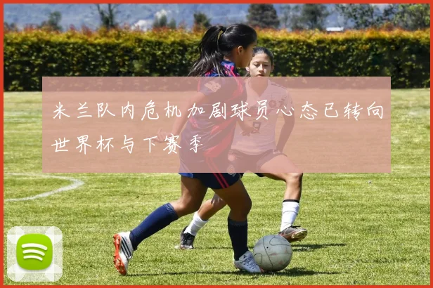 米兰队内危机加剧球员心态已转向世界杯与下赛季