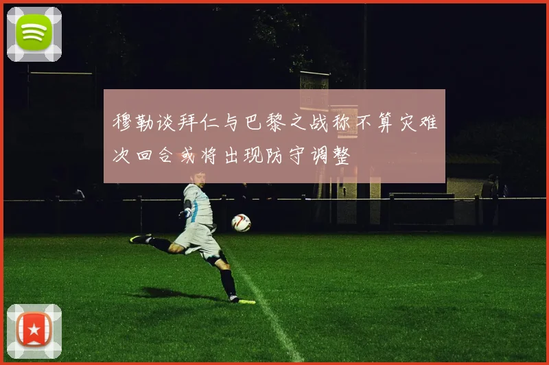穆勒谈拜仁与巴黎之战称不算灾难次回合或将出现防守调整