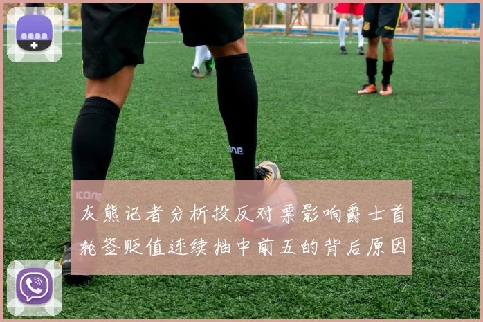 灰熊记者分析投反对票影响爵士首轮签贬值连续抽中前五的背后原因