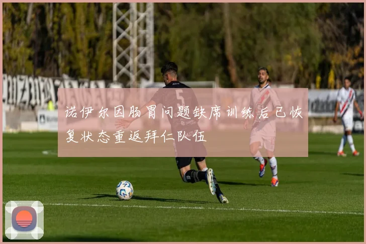 诺伊尔因肠胃问题缺席训练后已恢复状态重返拜仁队伍