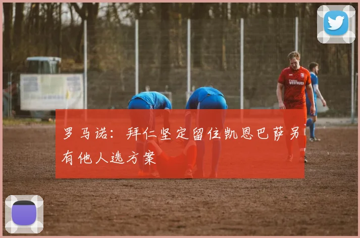 罗马诺：拜仁坚定留住凯恩巴萨另有他人选方案
