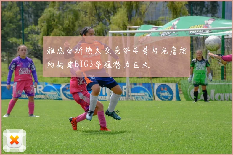 雅虎分析热火交易字母哥与老詹续约构建BIG3争冠潜力巨大
